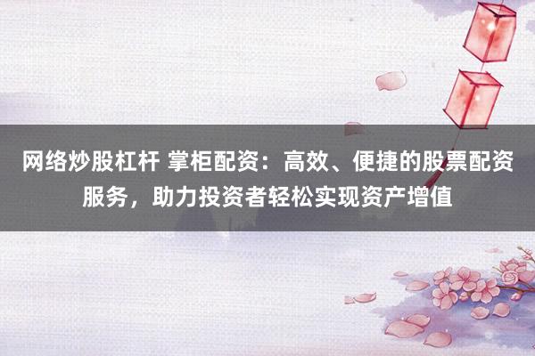 网络炒股杠杆 掌柜配资:高效、便捷的股票配资服务,助力投资者轻松实现资产增值