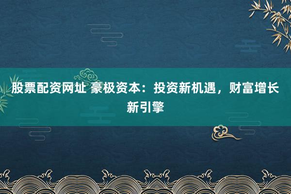 股票配资网址 豪极资本：投资新机遇，财富增长新引擎