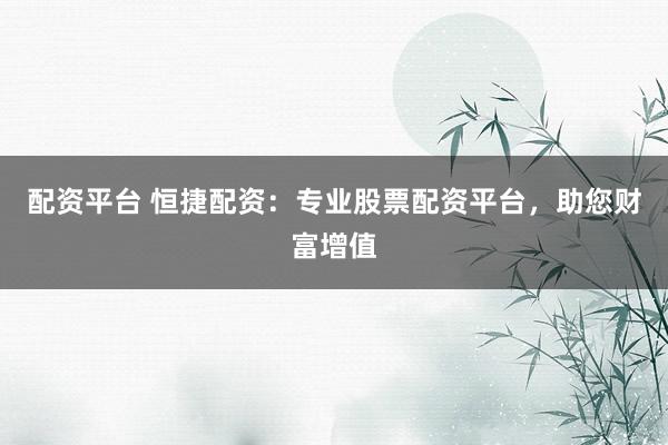 配资平台 恒捷配资：专业股票配资平台，助您财富增值
