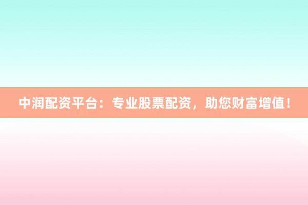 中润配资平台：专业股票配资，助您财富增值！
