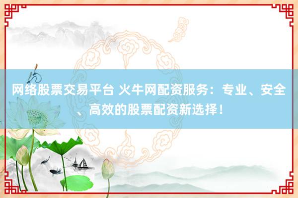 网络股票交易平台 火牛网配资服务：专业、安全、高效的股票配资新选择！