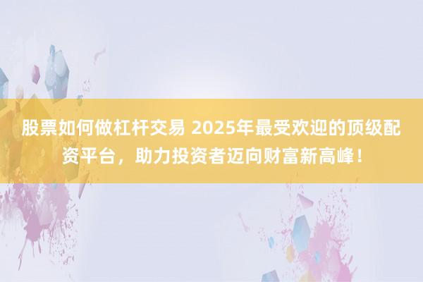 股票如何做杠杆交易 2025年最受欢迎的顶级配资平台,助力投资者迈向财富新高峰!