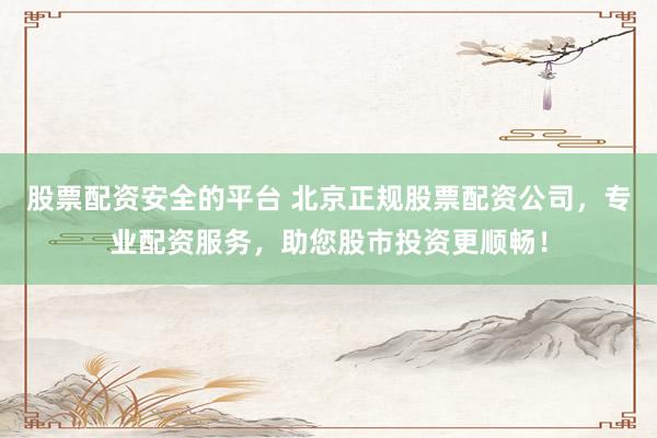 股票配资安全的平台 北京正规股票配资公司，专业配资服务，助您股市投资更顺畅！
