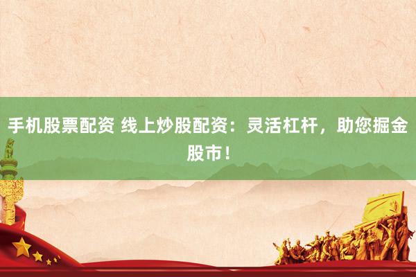 手机股票配资 线上炒股配资：灵活杠杆，助您掘金股市！