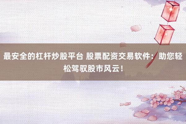 最安全的杠杆炒股平台 股票配资交易软件：助您轻松驾驭股市风云！