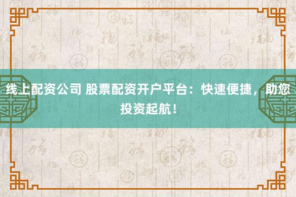线上配资公司 股票配资开户平台：快速便捷，助您投资起航！