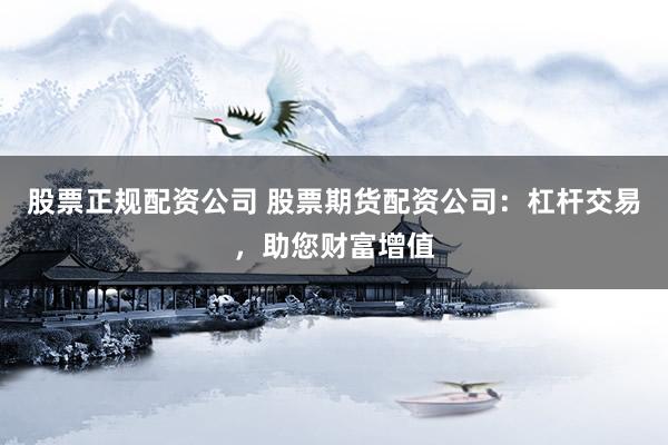 股票正规配资公司 股票期货配资公司：杠杆交易，助您财富增值