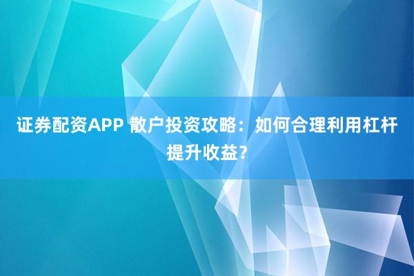 证券配资APP 散户投资攻略：如何合理利用杠杆提升收益？