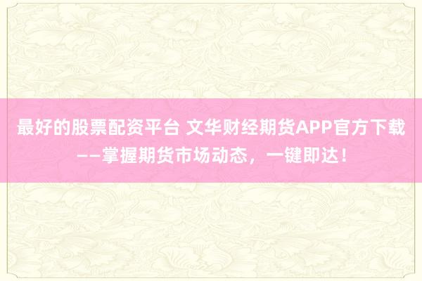 最好的股票配资平台 文华财经期货APP官方下载——掌握期货市场动态，一键即达！