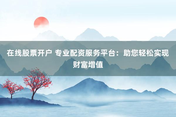 在线股票开户 专业配资服务平台:助您轻松实现财富增值