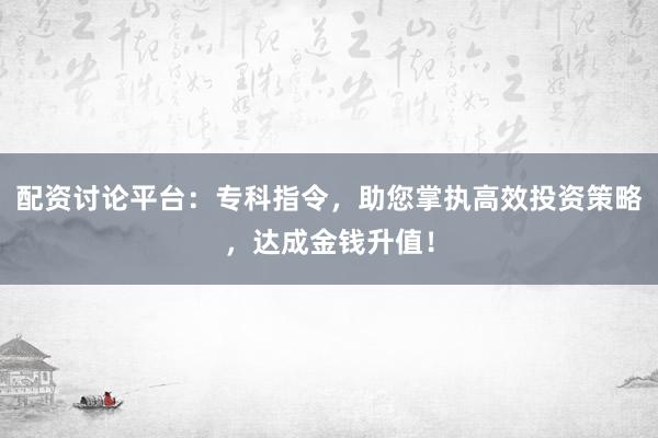 配资讨论平台：专科指令，助您掌执高效投资策略，达成金钱升值！