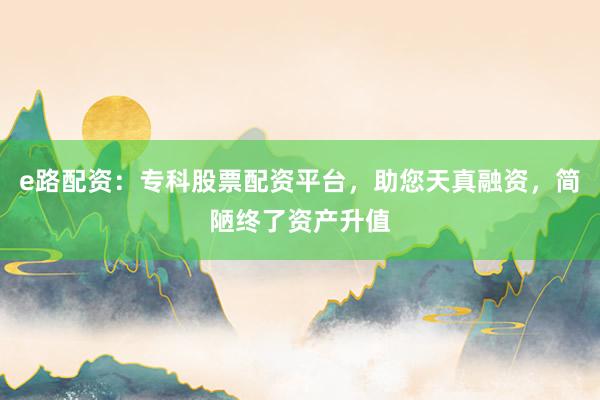 e路配资:专科股票配资平台,助您天真融资,简陋终了资产升值