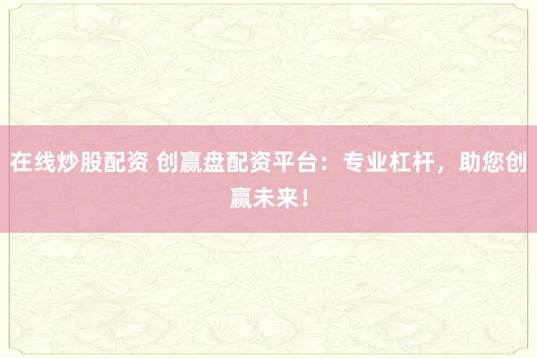 在线炒股配资 创赢盘配资平台:专业杠杆,助您创赢未来!