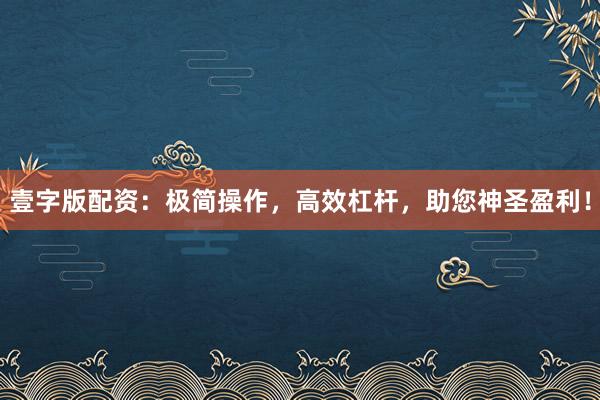 壹字版配资：极简操作，高效杠杆，助您神圣盈利！
