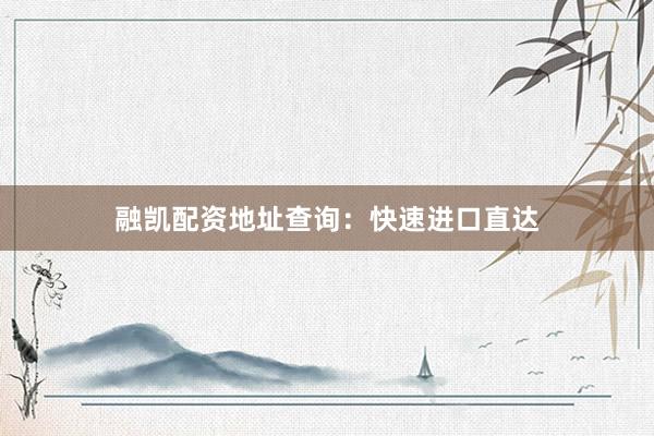 融凯配资地址查询：快速进口直达