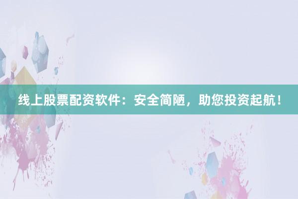 线上股票配资软件：安全简陋，助您投资起航！