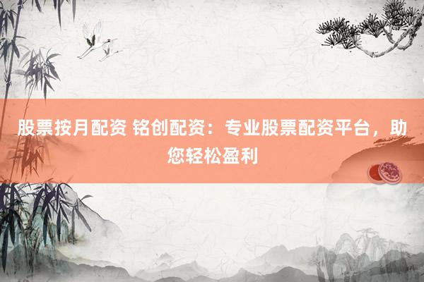 股票按月配资 铭创配资：专业股票配资平台，助您轻松盈利