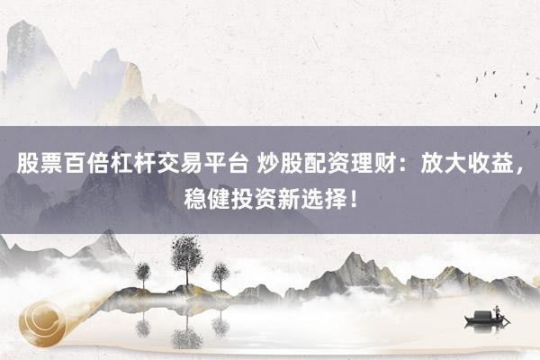 股票百倍杠杆交易平台 炒股配资理财：放大收益，稳健投资新选择！