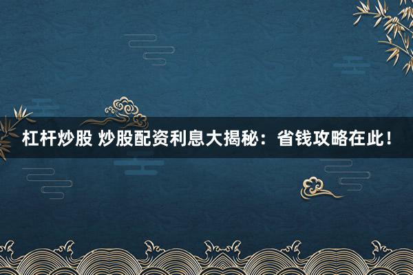 杠杆炒股 炒股配资利息大揭秘：省钱攻略在此！