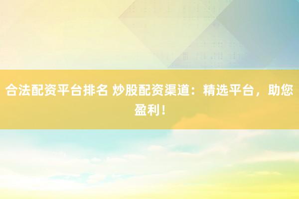 合法配资平台排名 炒股配资渠道：精选平台，助您盈利！