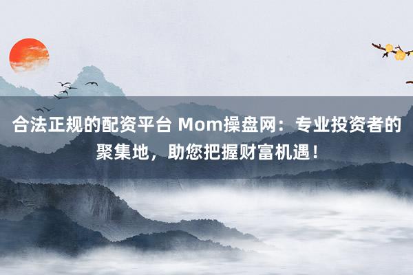 合法正规的配资平台 Mom操盘网：专业投资者的聚集地，助您把握财富机遇！