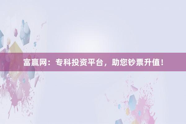 富赢网：专科投资平台，助您钞票升值！