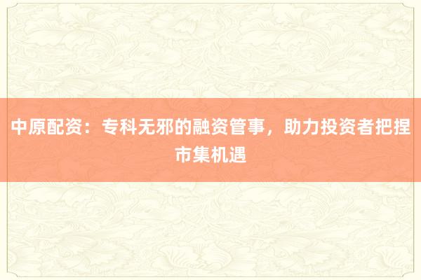 中原配资：专科无邪的融资管事，助力投资者把捏市集机遇