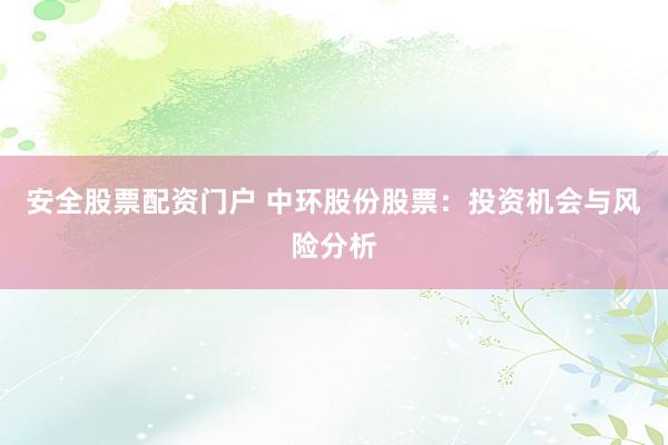 安全股票配资门户 中环股份股票：投资机会与风险分析