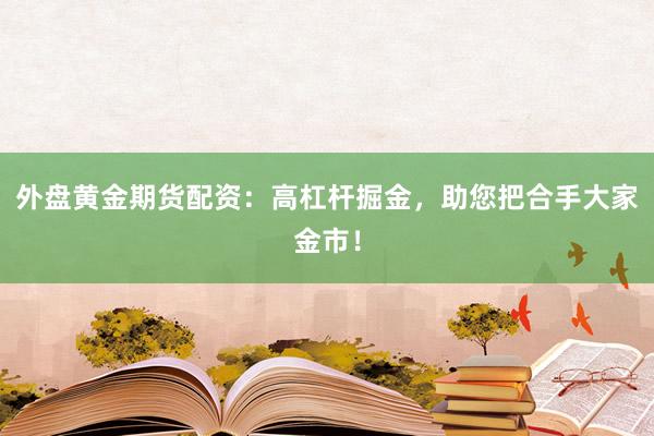 外盘黄金期货配资：高杠杆掘金，助您把合手大家金市！