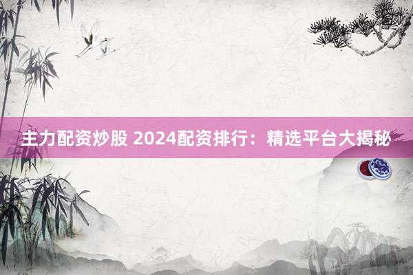 主力配资炒股 2024配资排行：精选平台大揭秘