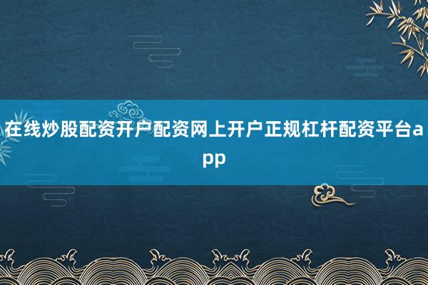 在线炒股配资开户配资网上开户正规杠杆配资平台app