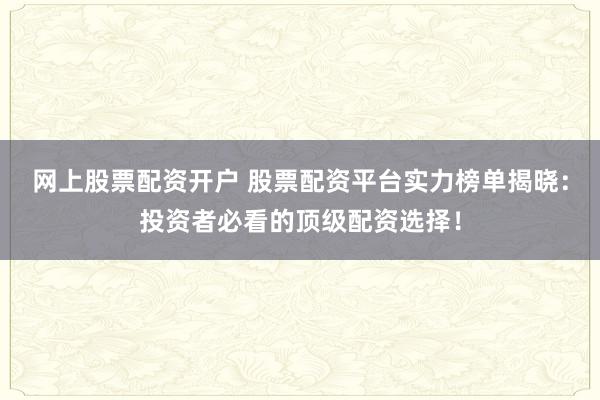 网上股票配资开户 股票配资平台实力榜单揭晓：投资者必看的顶级配资选择！