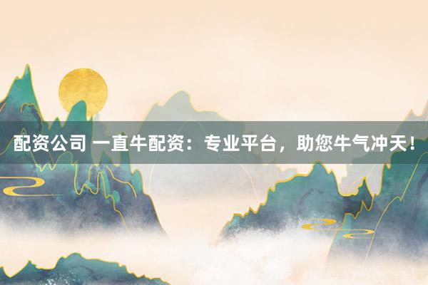 配资公司 一直牛配资：专业平台，助您牛气冲天！