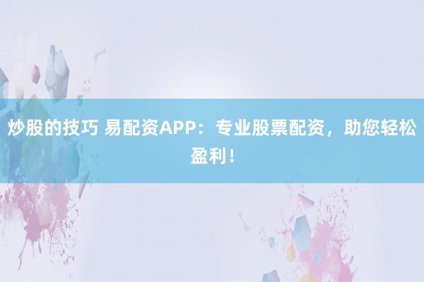 炒股的技巧 易配资APP：专业股票配资，助您轻松盈利！