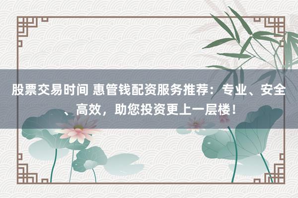 股票交易时间 惠管钱配资服务推荐：专业、安全、高效，助您投资更上一层楼！
