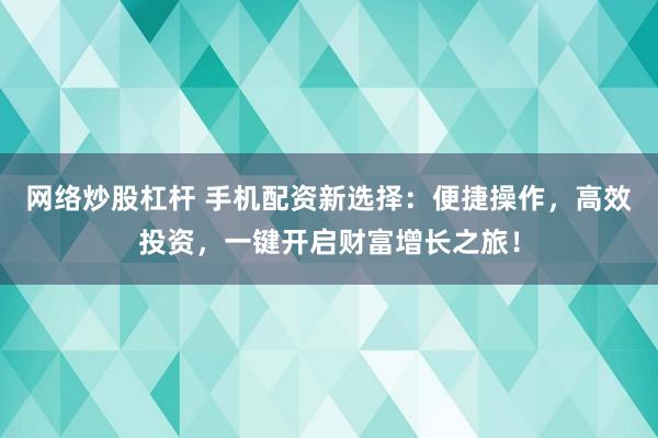 网络炒股杠杆 手机配资新选择：便捷操作，高效投资，一键开启财富增长之旅！