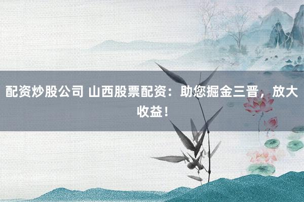 配资炒股公司 山西股票配资：助您掘金三晋，放大收益！