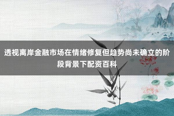 透视离岸金融市场在情绪修复但趋势尚未确立的阶段背景下配资百科