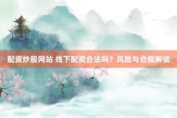 配资炒股网站 线下配资合法吗？风险与合规解读