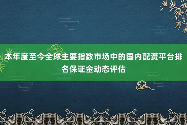 本年度至今全球主要指数市场中的国内配资平台排名保证金动态评估