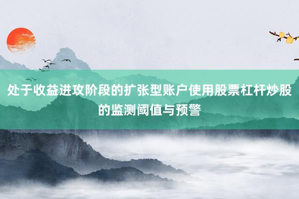 处于收益进攻阶段的扩张型账户使用股票杠杆炒股的监测阈值与预警
