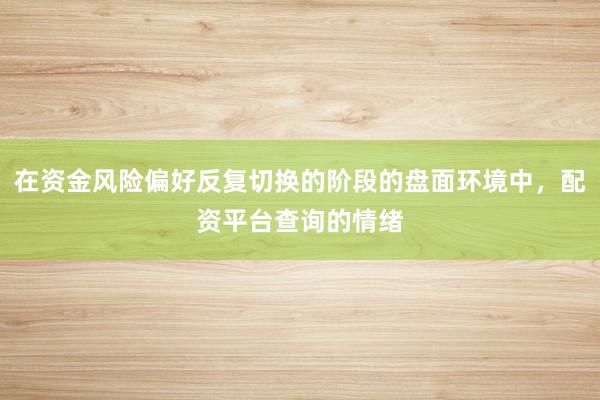 在资金风险偏好反复切换的阶段的盘面环境中，配资平台查询的情绪