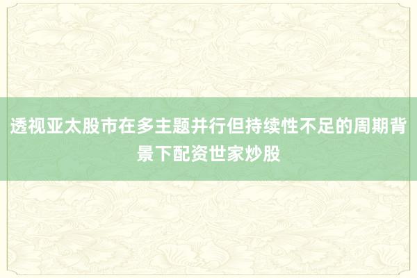 透视亚太股市在多主题并行但持续性不足的周期背景下配资世家炒股