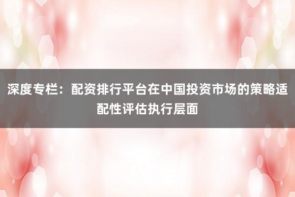 深度专栏：配资排行平台在中国投资市场的策略适配性评估执行层面