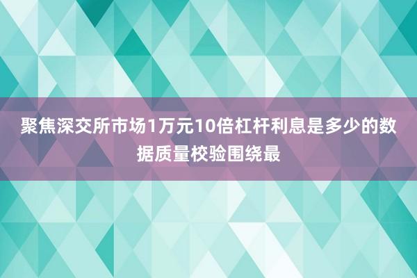 聚焦深交所市场1万元10倍杠杆利息是多少的数据质量校验围绕最