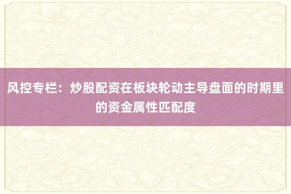 风控专栏：炒股配资在板块轮动主导盘面的时期里的资金属性匹配度