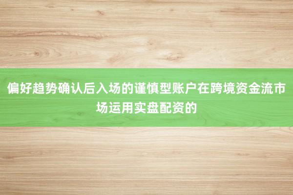 偏好趋势确认后入场的谨慎型账户在跨境资金流市场运用实盘配资的