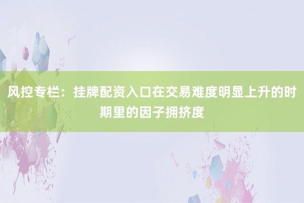 风控专栏：挂牌配资入口在交易难度明显上升的时期里的因子拥挤度