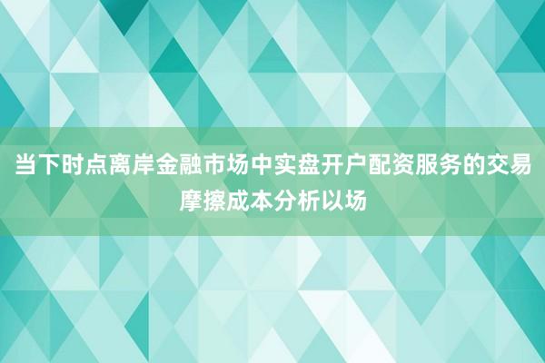 当下时点离岸金融市场中实盘开户配资服务的交易摩擦成本分析以场