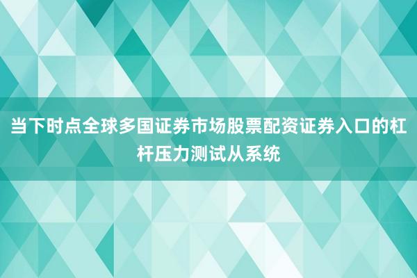 当下时点全球多国证券市场股票配资证券入口的杠杆压力测试从系统